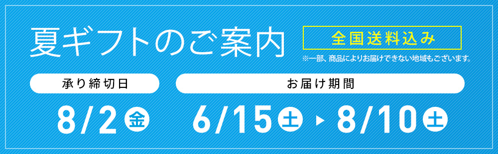 夏ギフトのご案内 全国送料込み ※一部、商品によりお届けできない地域もございます。 承り締切日 7/31(水) お届け期間 6/15(土)→8/10(土)